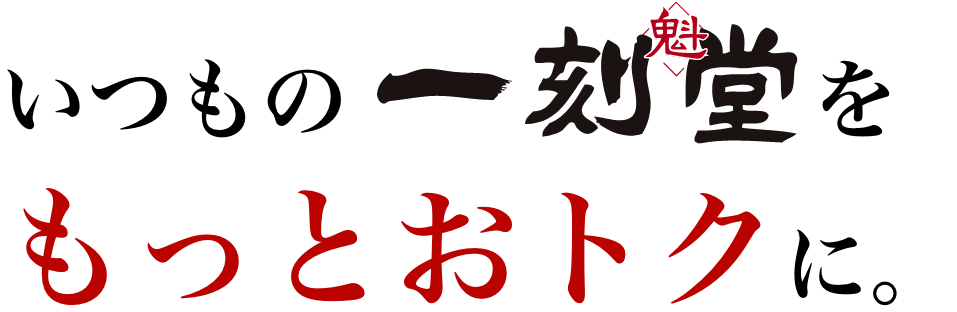 いつもの一刻堂をもっとおトクに。 